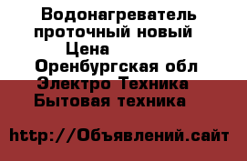 Водонагреватель проточный новый › Цена ­ 3 000 - Оренбургская обл. Электро-Техника » Бытовая техника   